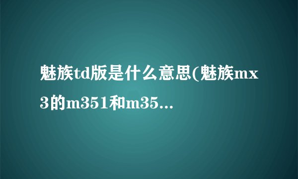 魅族td版是什么意思(魅族mx3的m351和m353有什么区别)