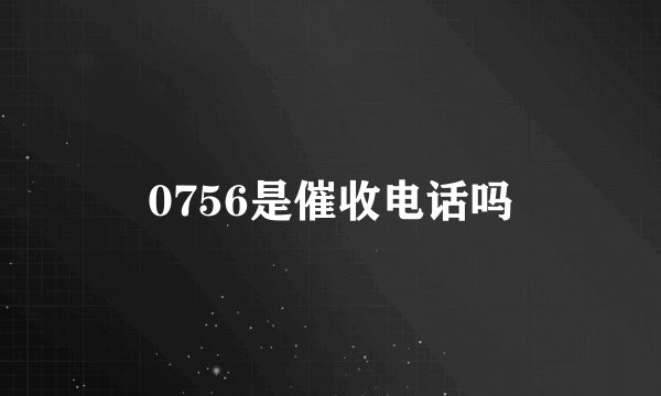 0756是催收电话吗