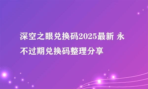 深空之眼兑换码2025最新 永不过期兑换码整理分享