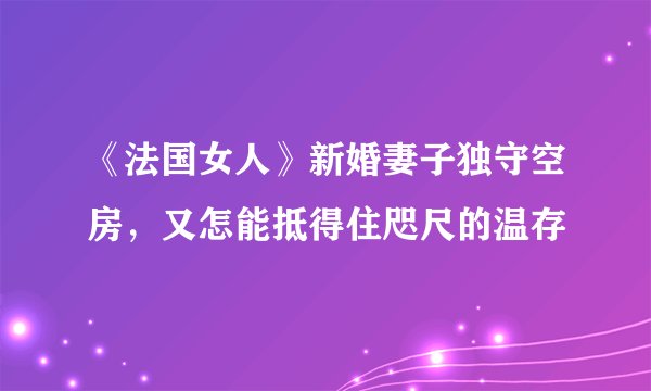 《法国女人》新婚妻子独守空房，又怎能抵得住咫尺的温存