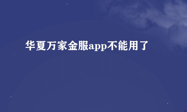 华夏万家金服app不能用了