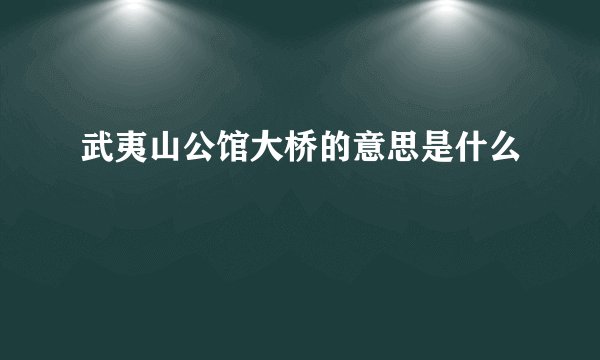 武夷山公馆大桥的意思是什么