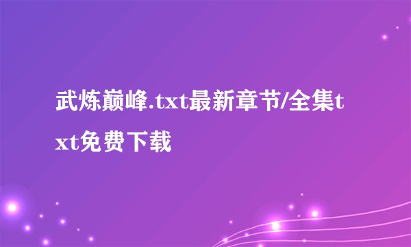 武炼巅峰.txt最新章节/全集txt免费下载