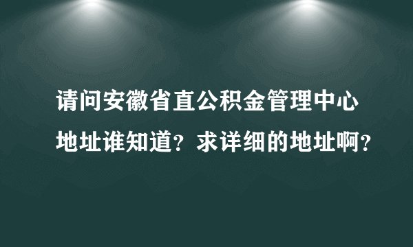 请问安徽省直公积金管理中心地址谁知道?求详细的地址啊?