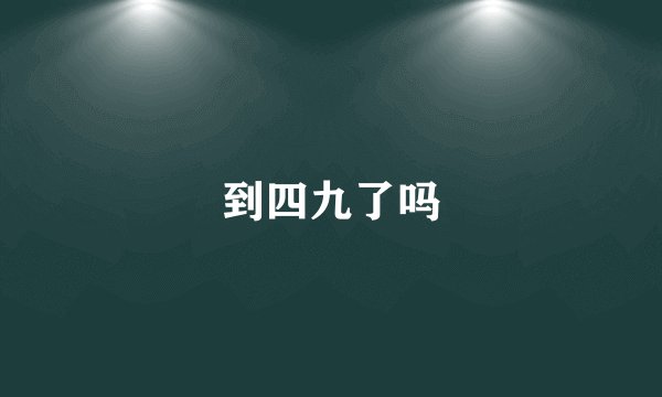 到四九了吗