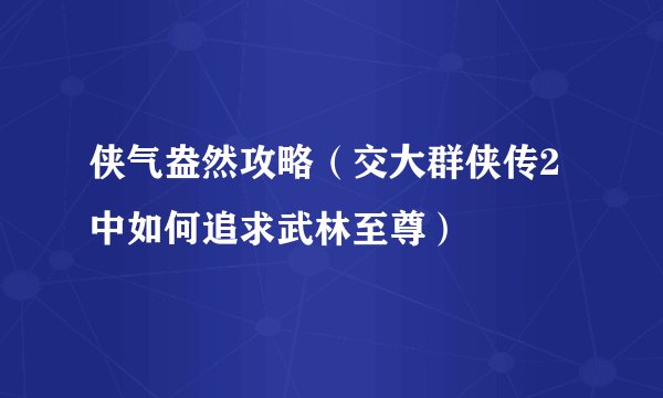 侠气盎然攻略（交大群侠传2中如何追求武林至尊）