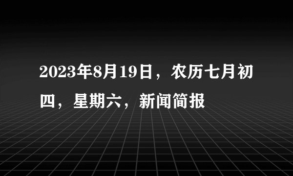 2023年8月19日，农历七月初四，星期六，新闻简报