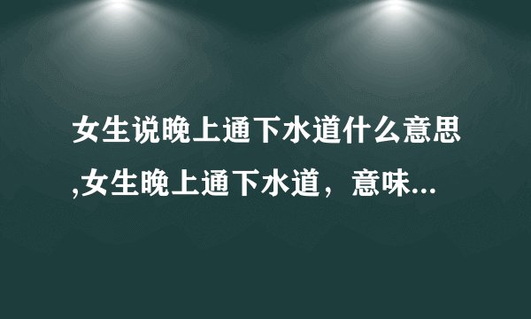 女生说晚上通下水道什么意思,女生晚上通下水道，意味着什么？