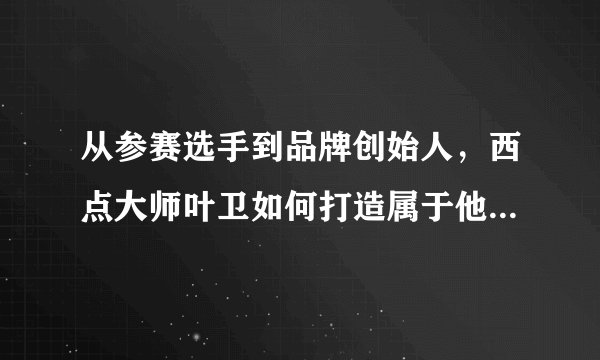 从参赛选手到品牌创始人，西点大师叶卫如何打造属于他的行业之路？