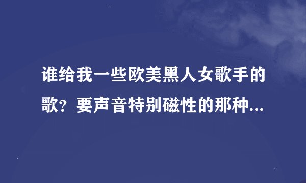 谁给我一些欧美黑人女歌手的歌？要声音特别磁性的那种。一定要是黑人女歌手！！！