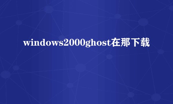 windows2000ghost在那下载
