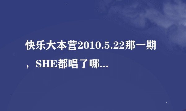 快乐大本营2010.5.22那一期，SHE都唱了哪几首歌，包括做游戏的时候。