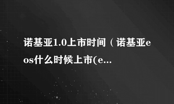 诺基亚1.0上市时间（诺基亚eos什么时候上市(eos是什么时候上市的的)）