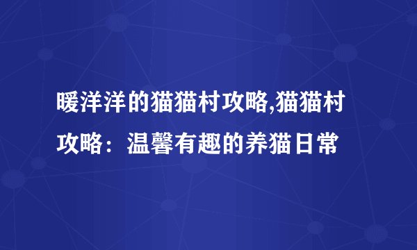 暖洋洋的猫猫村攻略,猫猫村攻略:温馨有趣的养猫日常