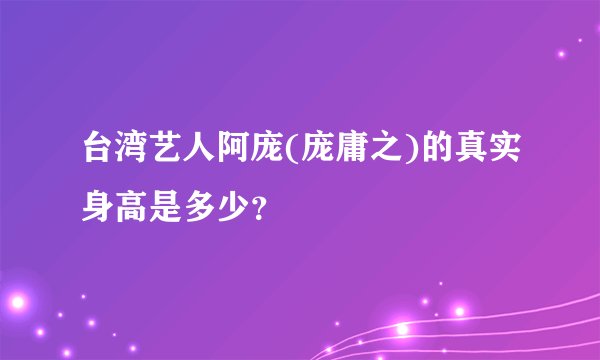 台湾艺人阿庞(庞庸之)的真实身高是多少？