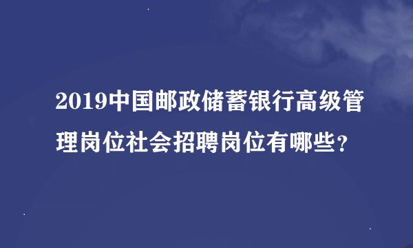 2019中国邮政储蓄银行高级管理岗位社会招聘岗位有哪些？