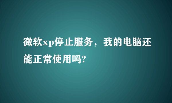 微软xp停止服务，我的电脑还能正常使用吗?