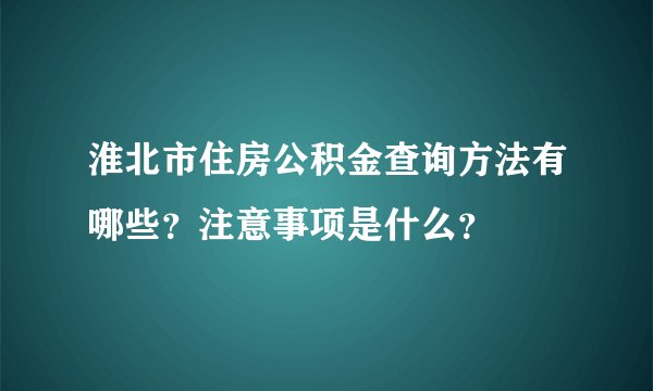淮北市住房公积金查询方法有哪些？注意事项是什么？