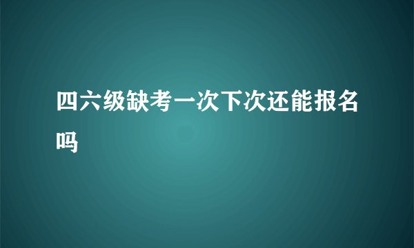 四六级缺考一次下次还能报名吗