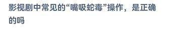 嘴吸蛇毒是正确的吗?蚂蚁庄园10.15答案