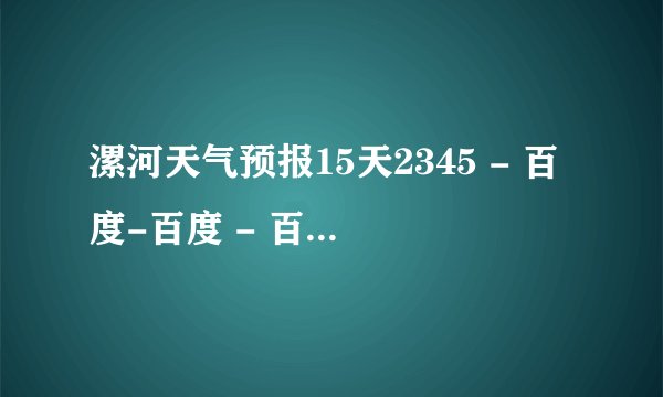 漯河天气预报15天2345 - 百度-百度 - 百度 - 百度 - 百度-百度
