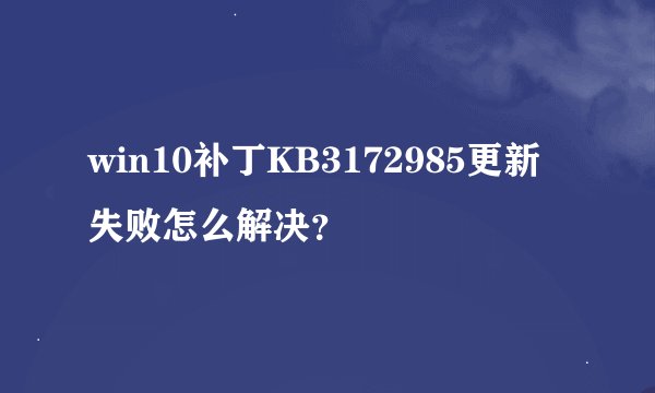 win10补丁KB3172985更新失败怎么解决？
