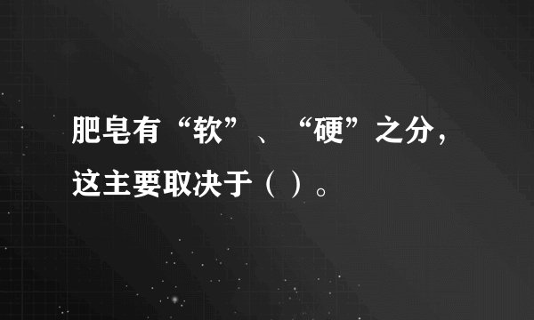 肥皂有“软”、“硬”之分，这主要取决于（）。