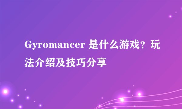 Gyromancer 是什么游戏？玩法介绍及技巧分享
