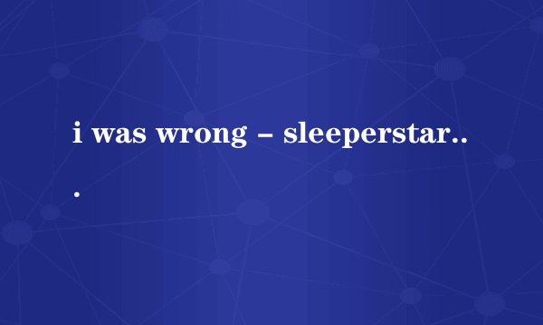 i was wrong - sleeperstar 中文翻译（歌词）
