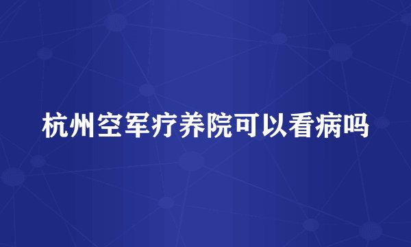杭州空军疗养院可以看病吗