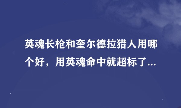 英魂长枪和奎尔德拉猎人用哪个好，用英魂命中就超标了。。但是破甲比奎尔德拉爽一点