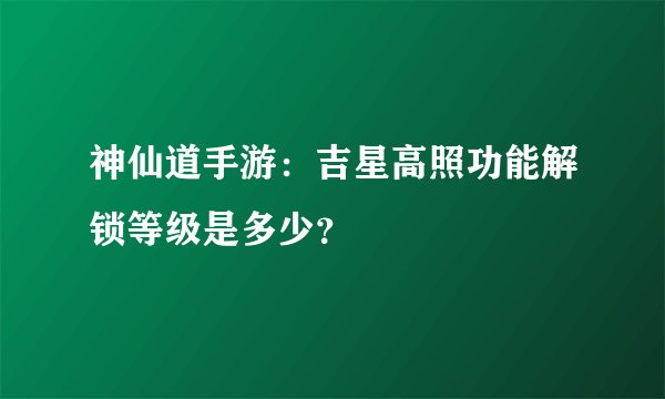 神仙道手游：吉星高照功能解锁等级是多少？