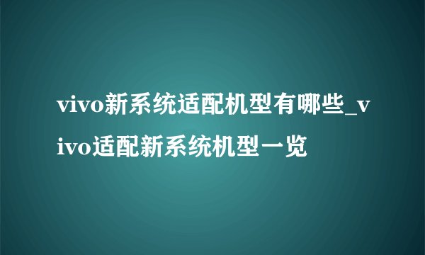 vivo新系统适配机型有哪些_vivo适配新系统机型一览