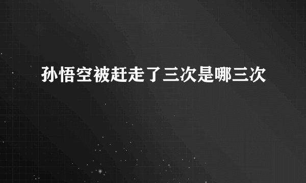 孙悟空被赶走了三次是哪三次