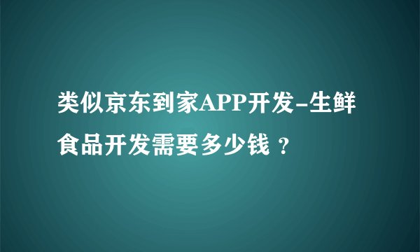 类似京东到家APP开发-生鲜食品开发需要多少钱 ？