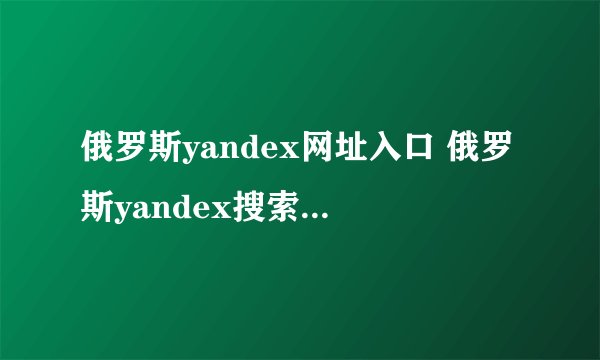 俄罗斯yandex网址入口 俄罗斯yandex搜索引擎进入入口