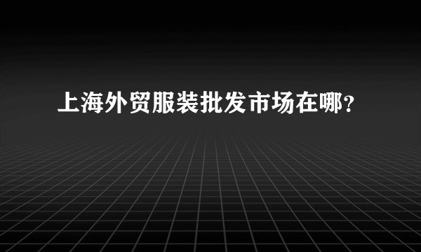 上海外贸服装批发市场在哪？
