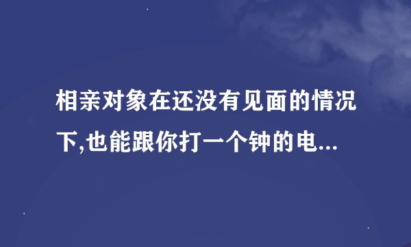 相亲对象在还没有见面的情况下,也能跟你打一个钟的电话,是怎么回事？