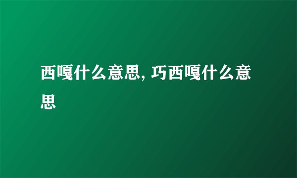 西嘎什么意思, 巧西嘎什么意思