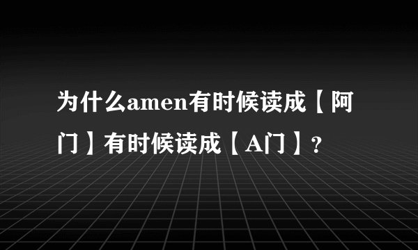 为什么amen有时候读成【阿门】有时候读成【A门】？