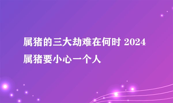 属猪的三大劫难在何时 2024属猪要小心一个人