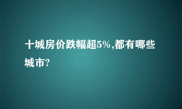十城房价跌幅超5%,都有哪些城市?