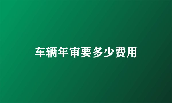 车辆年审要多少费用