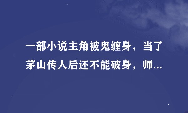 一部小说主角被鬼缠身，当了茅山传人后还不能破身，师傅还认识黑白无常，