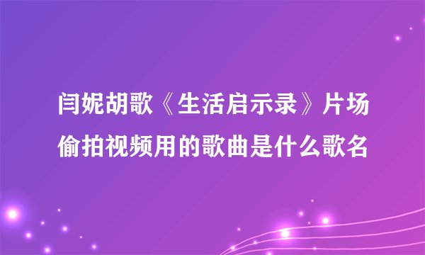 闫妮胡歌《生活启示录》片场偷拍视频用的歌曲是什么歌名