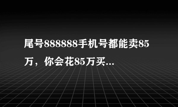 尾号888888手机号都能卖85万，你会花85万买一个靓号吗？