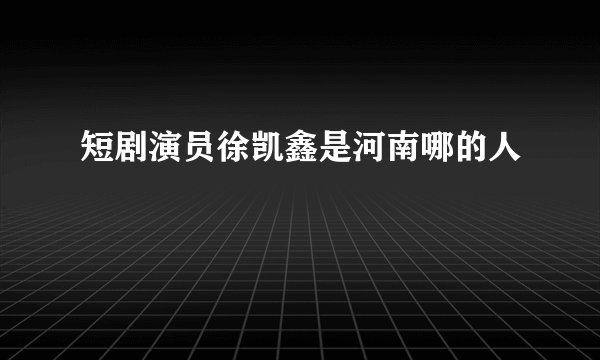 短剧演员徐凯鑫是河南哪的人