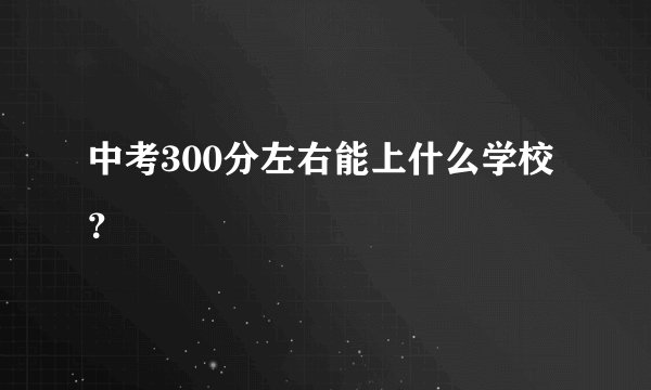 中考300分左右能上什么学校？
