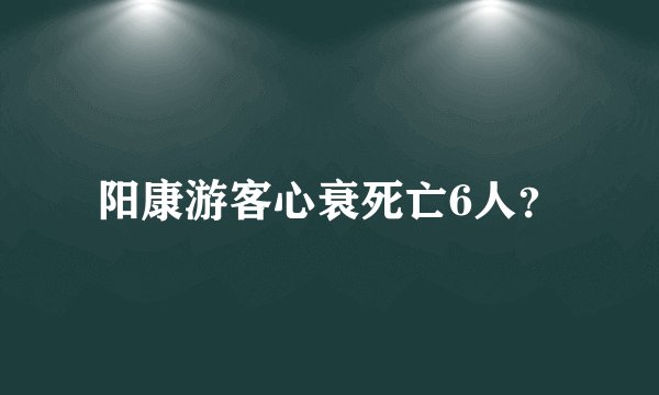 阳康游客心衰死亡6人？