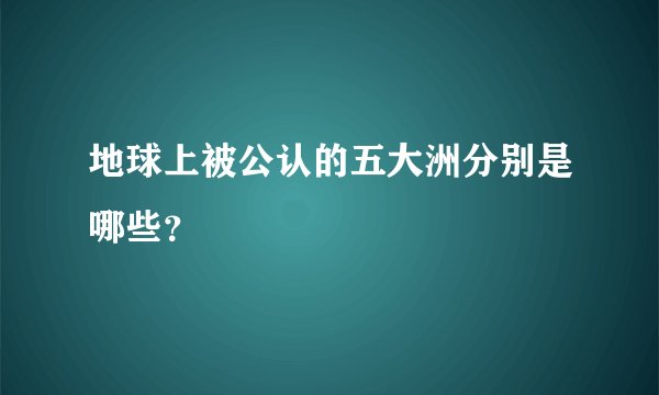 地球上被公认的五大洲分别是哪些？